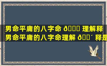 男命平庸的八字命 💐 理解释「男命平庸的八字命理解 🐴 释是什么」